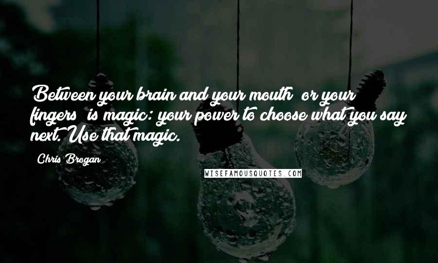 Chris Brogan Quotes: Between your brain and your mouth (or your fingers) is magic: your power to choose what you say next. Use that magic.