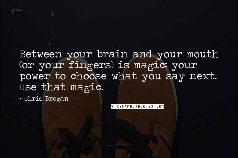 Chris Brogan Quotes: Between your brain and your mouth (or your fingers) is magic: your power to choose what you say next. Use that magic.