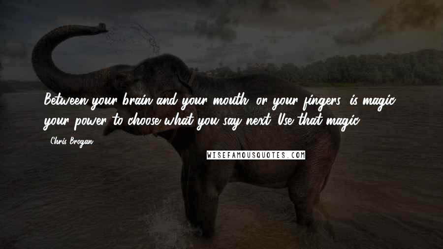 Chris Brogan Quotes: Between your brain and your mouth (or your fingers) is magic: your power to choose what you say next. Use that magic.