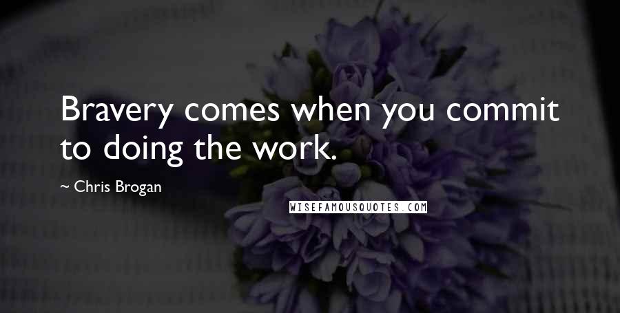 Chris Brogan Quotes: Bravery comes when you commit to doing the work.