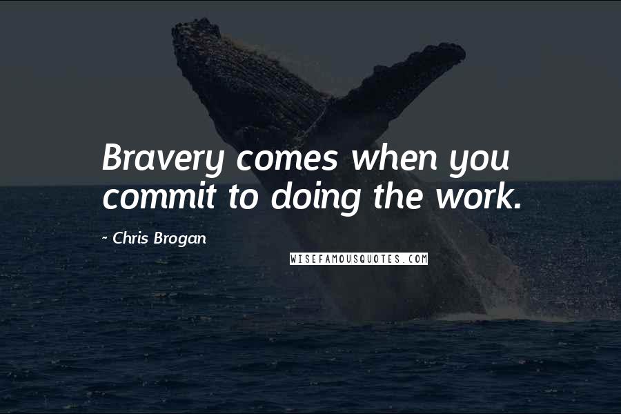 Chris Brogan Quotes: Bravery comes when you commit to doing the work.