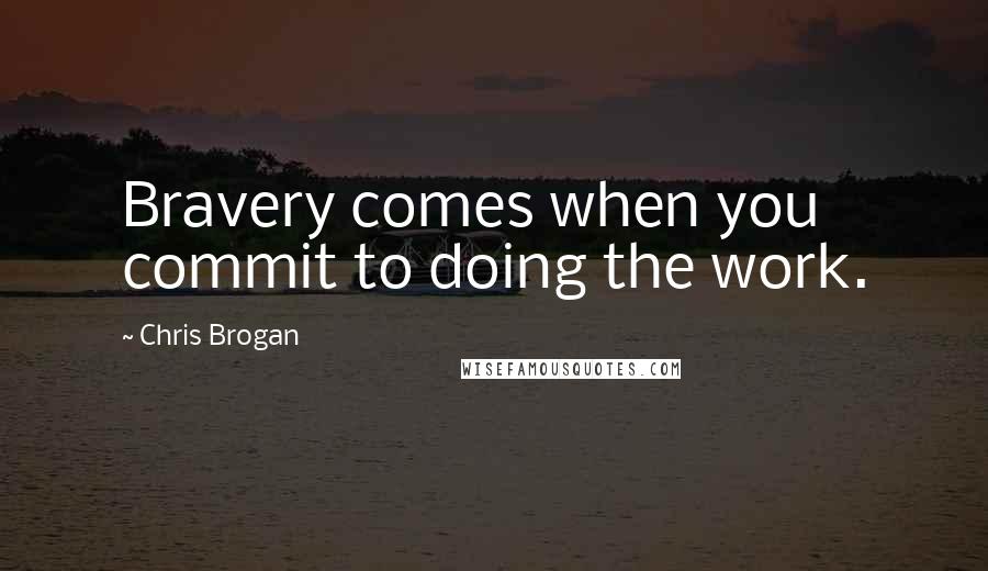 Chris Brogan Quotes: Bravery comes when you commit to doing the work.