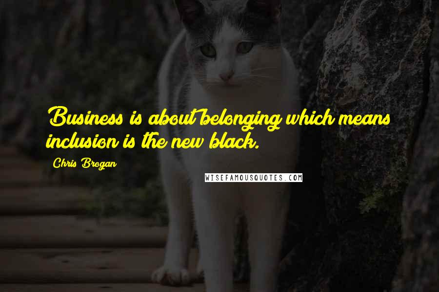 Chris Brogan Quotes: Business is about belonging which means inclusion is the new black.