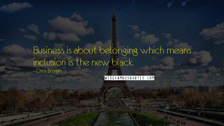 Chris Brogan Quotes: Business is about belonging which means inclusion is the new black.