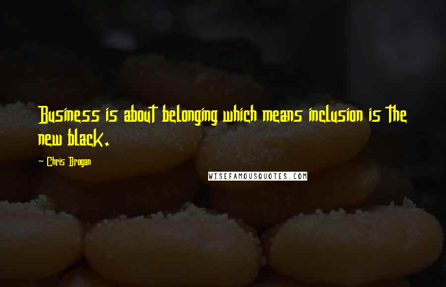 Chris Brogan Quotes: Business is about belonging which means inclusion is the new black.