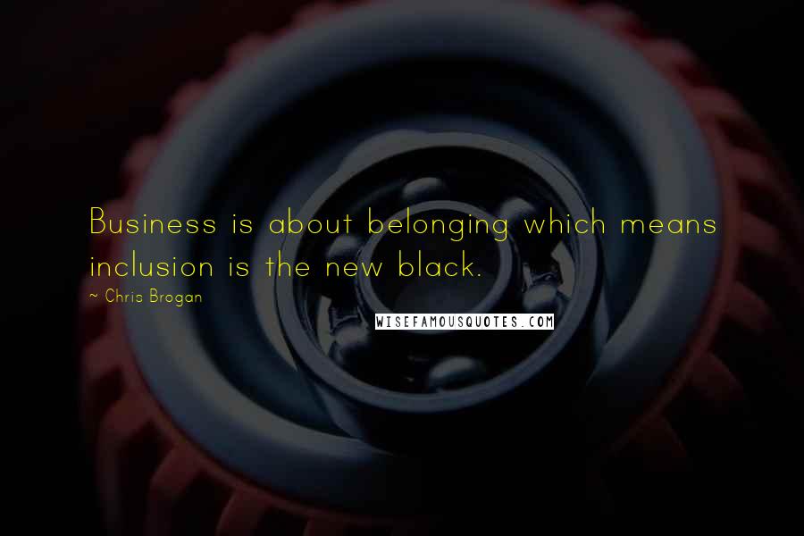 Chris Brogan Quotes: Business is about belonging which means inclusion is the new black.