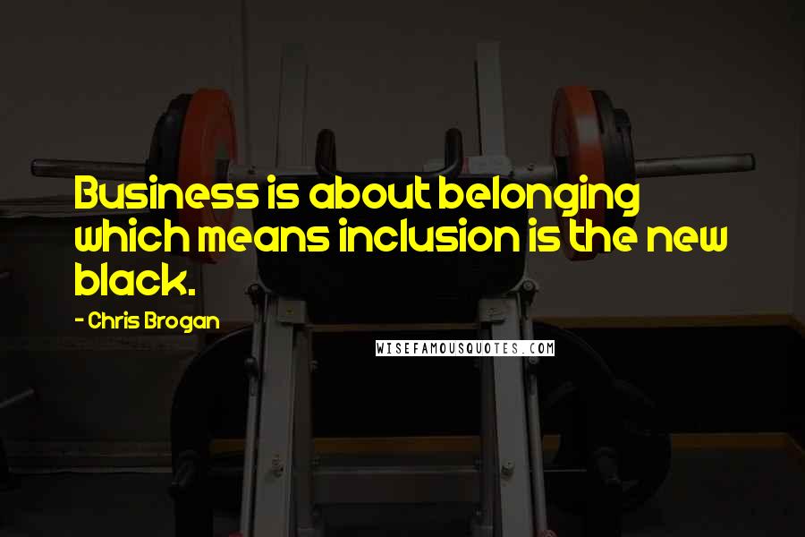 Chris Brogan Quotes: Business is about belonging which means inclusion is the new black.