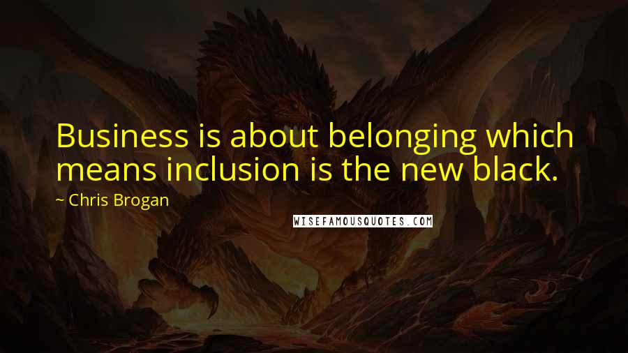 Chris Brogan Quotes: Business is about belonging which means inclusion is the new black.