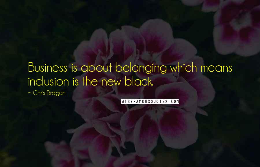 Chris Brogan Quotes: Business is about belonging which means inclusion is the new black.