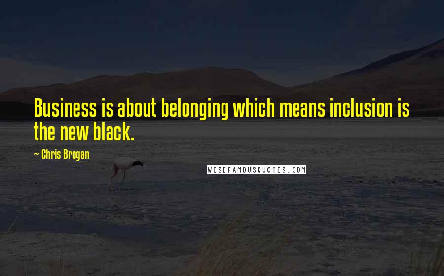 Chris Brogan Quotes: Business is about belonging which means inclusion is the new black.
