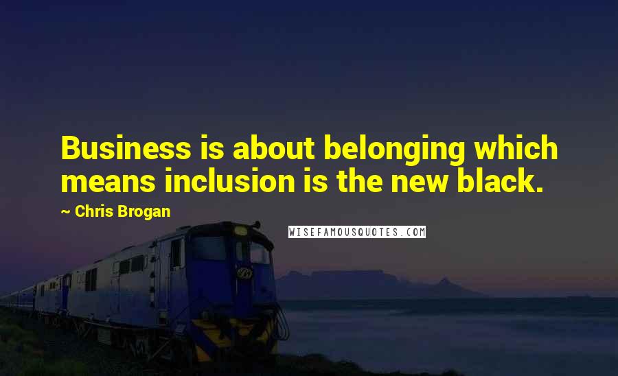 Chris Brogan Quotes: Business is about belonging which means inclusion is the new black.