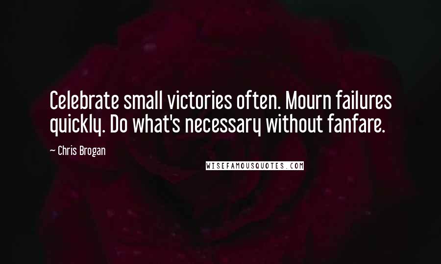 Chris Brogan Quotes: Celebrate small victories often. Mourn failures quickly. Do what's necessary without fanfare.