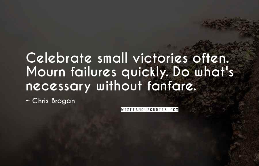 Chris Brogan Quotes: Celebrate small victories often. Mourn failures quickly. Do what's necessary without fanfare.