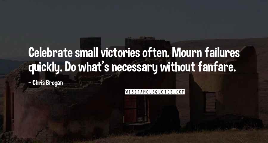 Chris Brogan Quotes: Celebrate small victories often. Mourn failures quickly. Do what's necessary without fanfare.
