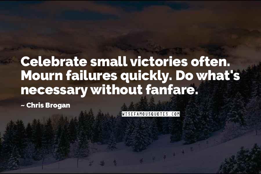 Chris Brogan Quotes: Celebrate small victories often. Mourn failures quickly. Do what's necessary without fanfare.