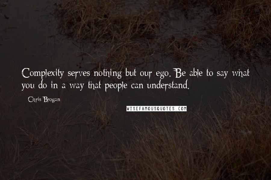 Chris Brogan Quotes: Complexity serves nothing but our ego. Be able to say what you do in a way that people can understand.