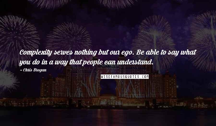 Chris Brogan Quotes: Complexity serves nothing but our ego. Be able to say what you do in a way that people can understand.