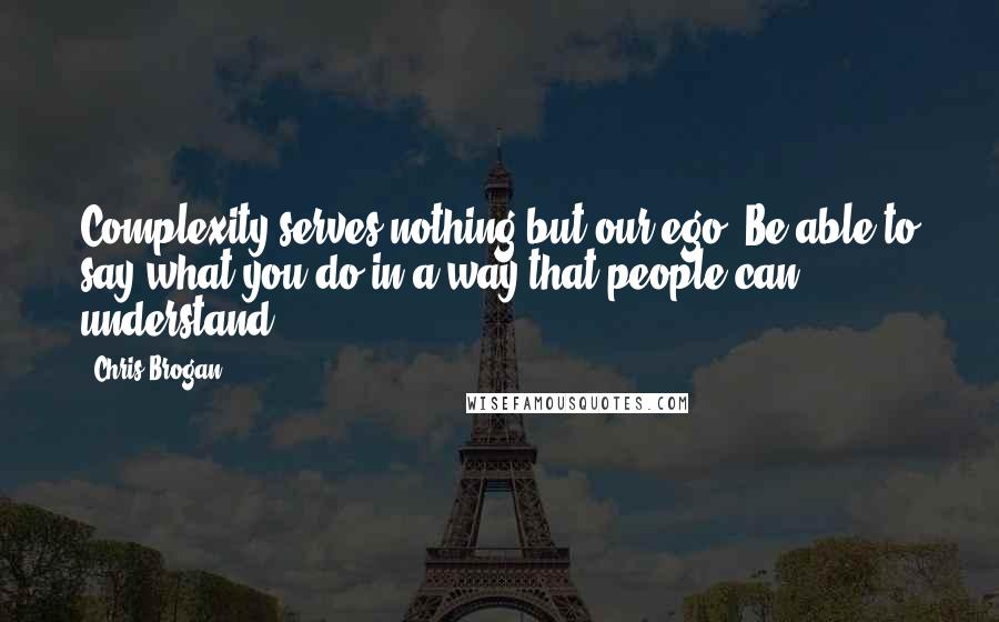 Chris Brogan Quotes: Complexity serves nothing but our ego. Be able to say what you do in a way that people can understand.