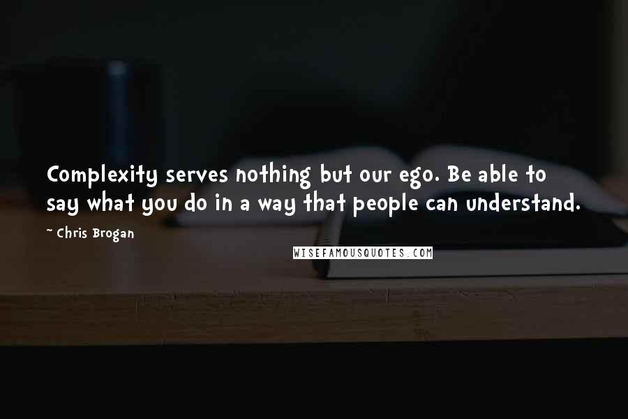 Chris Brogan Quotes: Complexity serves nothing but our ego. Be able to say what you do in a way that people can understand.