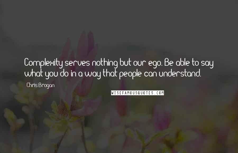 Chris Brogan Quotes: Complexity serves nothing but our ego. Be able to say what you do in a way that people can understand.