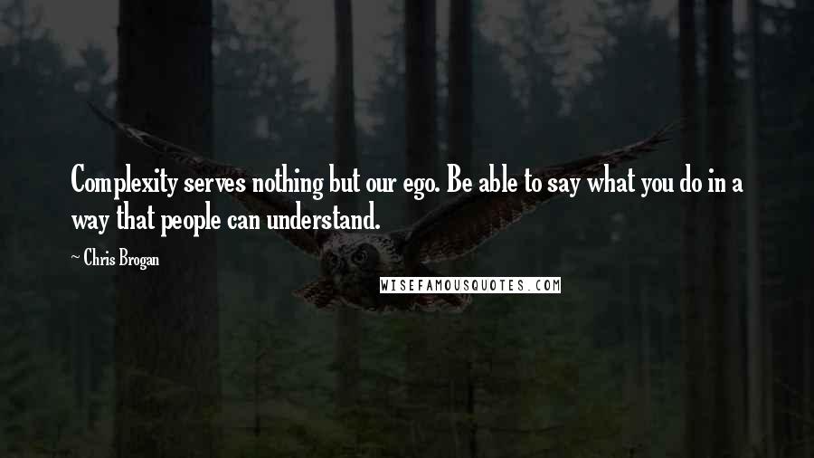 Chris Brogan Quotes: Complexity serves nothing but our ego. Be able to say what you do in a way that people can understand.