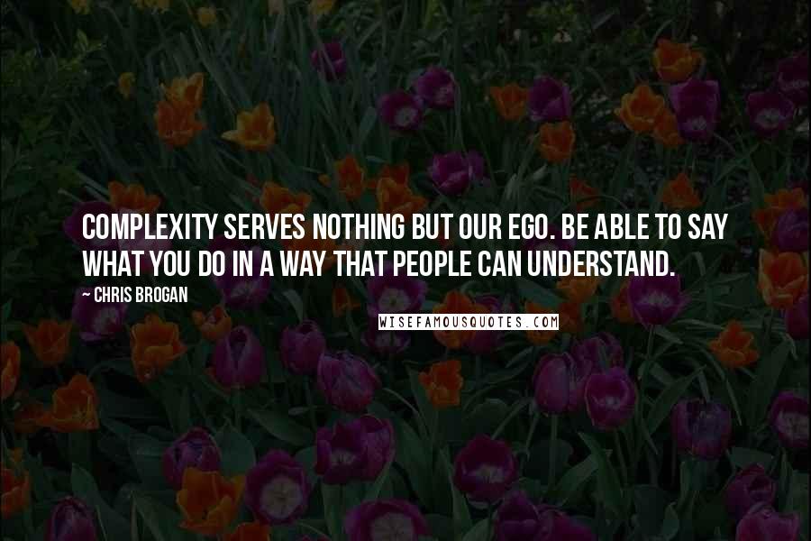 Chris Brogan Quotes: Complexity serves nothing but our ego. Be able to say what you do in a way that people can understand.