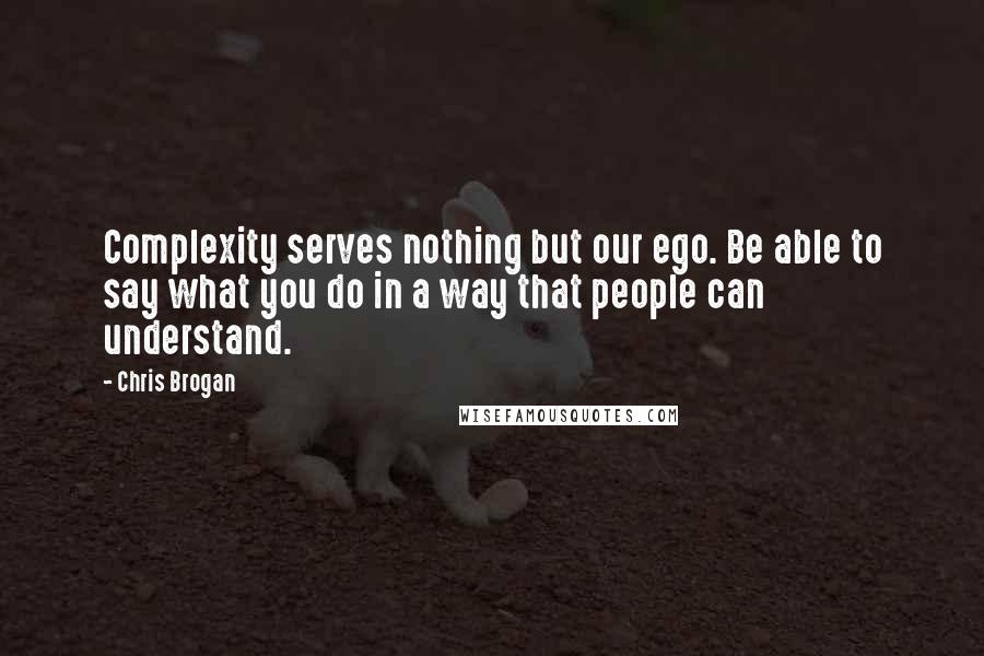 Chris Brogan Quotes: Complexity serves nothing but our ego. Be able to say what you do in a way that people can understand.