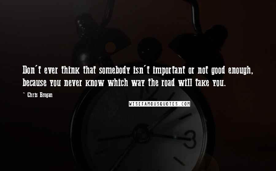 Chris Brogan Quotes: Don't ever think that somebody isn't important or not good enough, because you never know which way the road will take you.