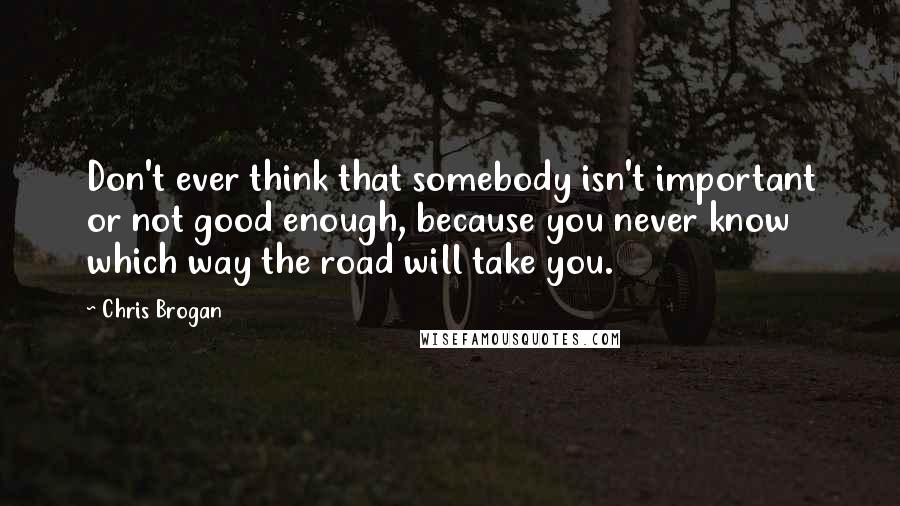 Chris Brogan Quotes: Don't ever think that somebody isn't important or not good enough, because you never know which way the road will take you.