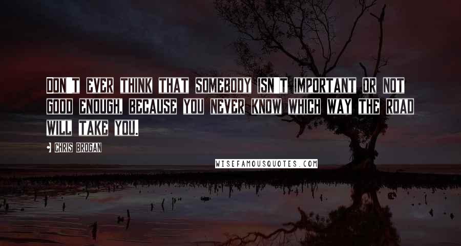 Chris Brogan Quotes: Don't ever think that somebody isn't important or not good enough, because you never know which way the road will take you.