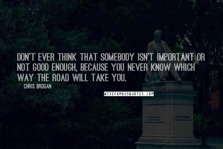 Chris Brogan Quotes: Don't ever think that somebody isn't important or not good enough, because you never know which way the road will take you.