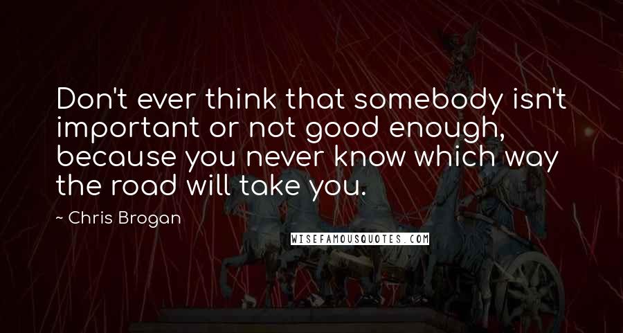 Chris Brogan Quotes: Don't ever think that somebody isn't important or not good enough, because you never know which way the road will take you.