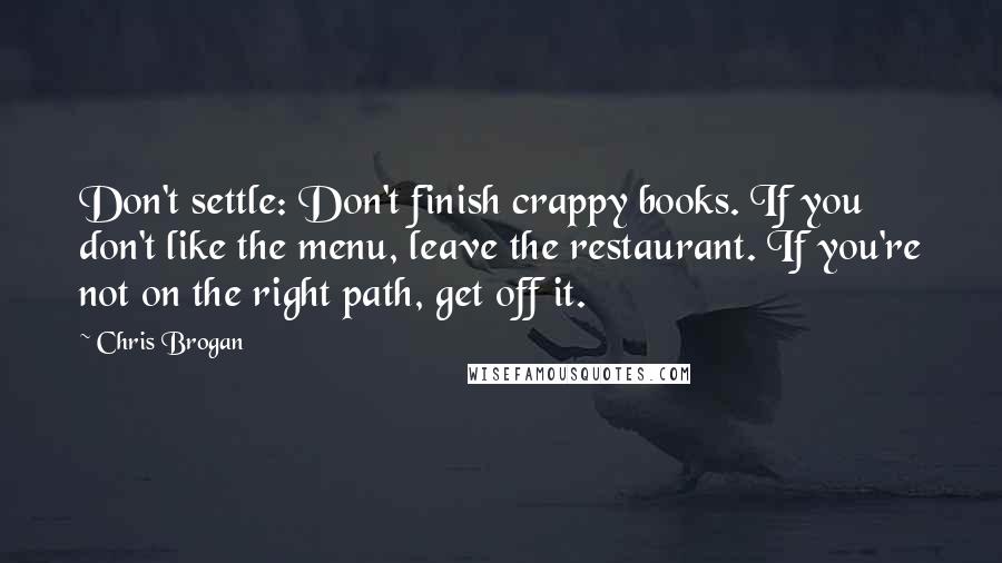 Chris Brogan Quotes: Don't settle: Don't finish crappy books. If you don't like the menu, leave the restaurant. If you're not on the right path, get off it.