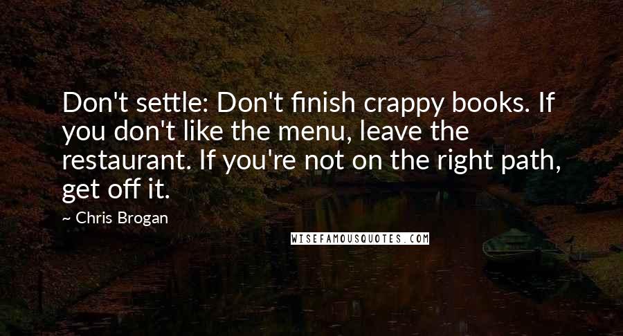 Chris Brogan Quotes: Don't settle: Don't finish crappy books. If you don't like the menu, leave the restaurant. If you're not on the right path, get off it.