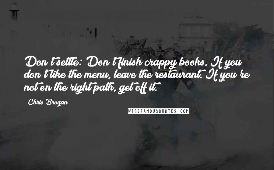 Chris Brogan Quotes: Don't settle: Don't finish crappy books. If you don't like the menu, leave the restaurant. If you're not on the right path, get off it.