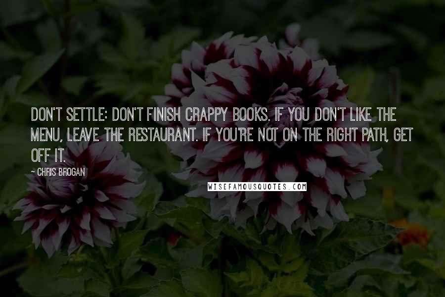 Chris Brogan Quotes: Don't settle: Don't finish crappy books. If you don't like the menu, leave the restaurant. If you're not on the right path, get off it.