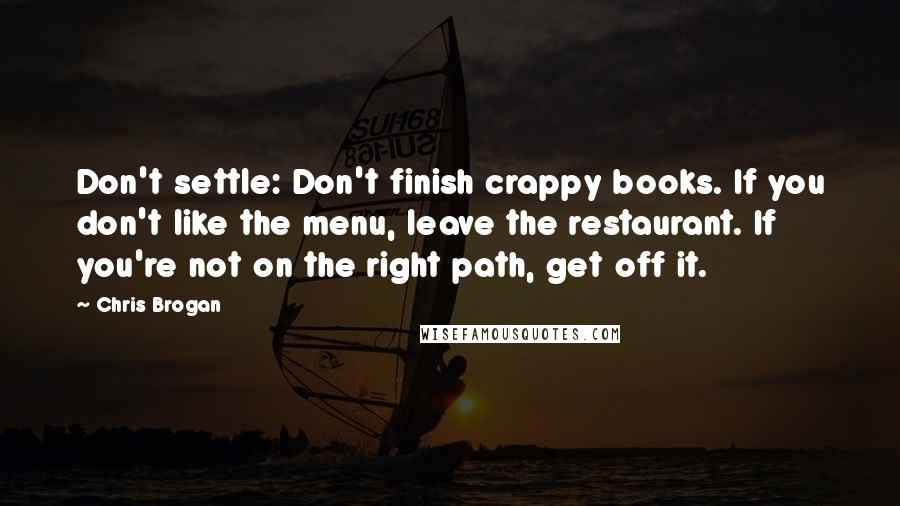 Chris Brogan Quotes: Don't settle: Don't finish crappy books. If you don't like the menu, leave the restaurant. If you're not on the right path, get off it.