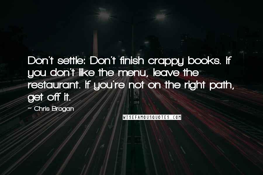 Chris Brogan Quotes: Don't settle: Don't finish crappy books. If you don't like the menu, leave the restaurant. If you're not on the right path, get off it.
