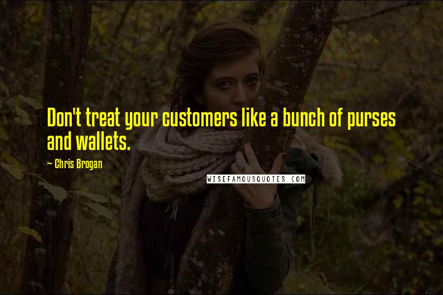 Chris Brogan Quotes: Don't treat your customers like a bunch of purses and wallets.