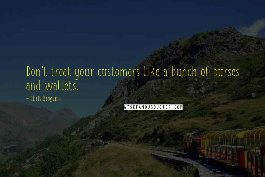 Chris Brogan Quotes: Don't treat your customers like a bunch of purses and wallets.