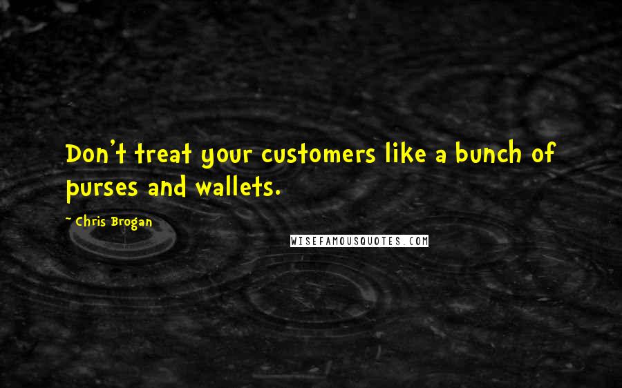 Chris Brogan Quotes: Don't treat your customers like a bunch of purses and wallets.