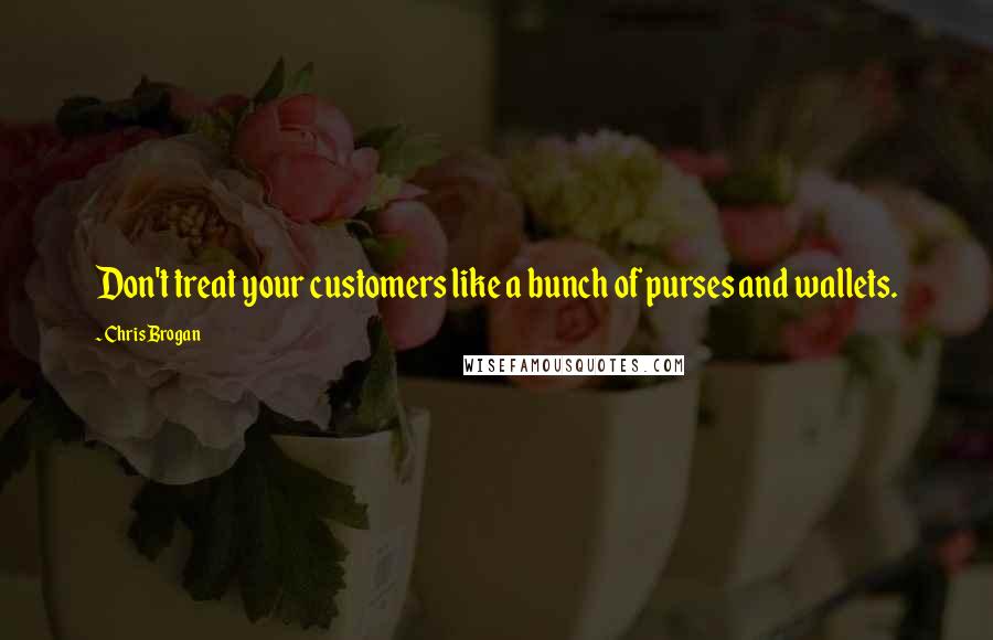 Chris Brogan Quotes: Don't treat your customers like a bunch of purses and wallets.