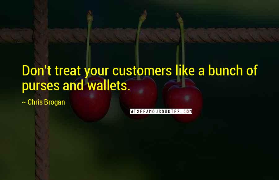 Chris Brogan Quotes: Don't treat your customers like a bunch of purses and wallets.