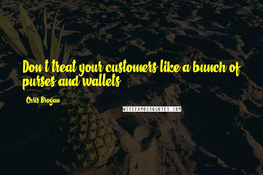 Chris Brogan Quotes: Don't treat your customers like a bunch of purses and wallets.