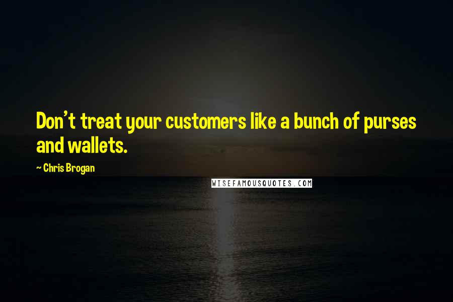 Chris Brogan Quotes: Don't treat your customers like a bunch of purses and wallets.