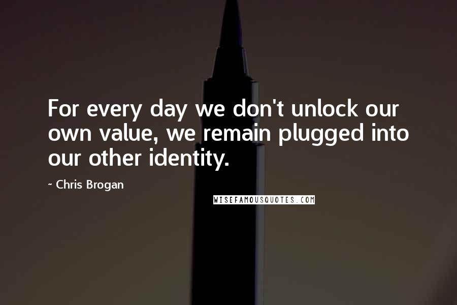 Chris Brogan Quotes: For every day we don't unlock our own value, we remain plugged into our other identity.