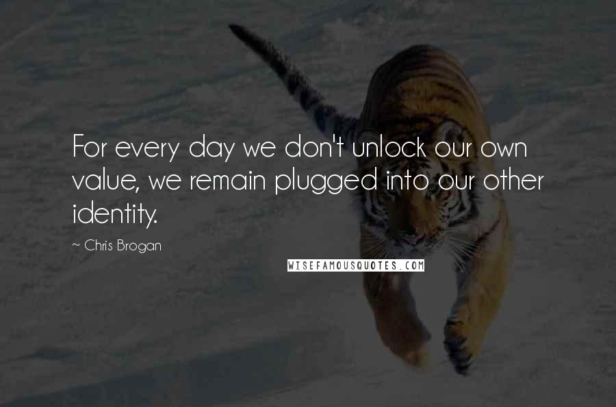 Chris Brogan Quotes: For every day we don't unlock our own value, we remain plugged into our other identity.