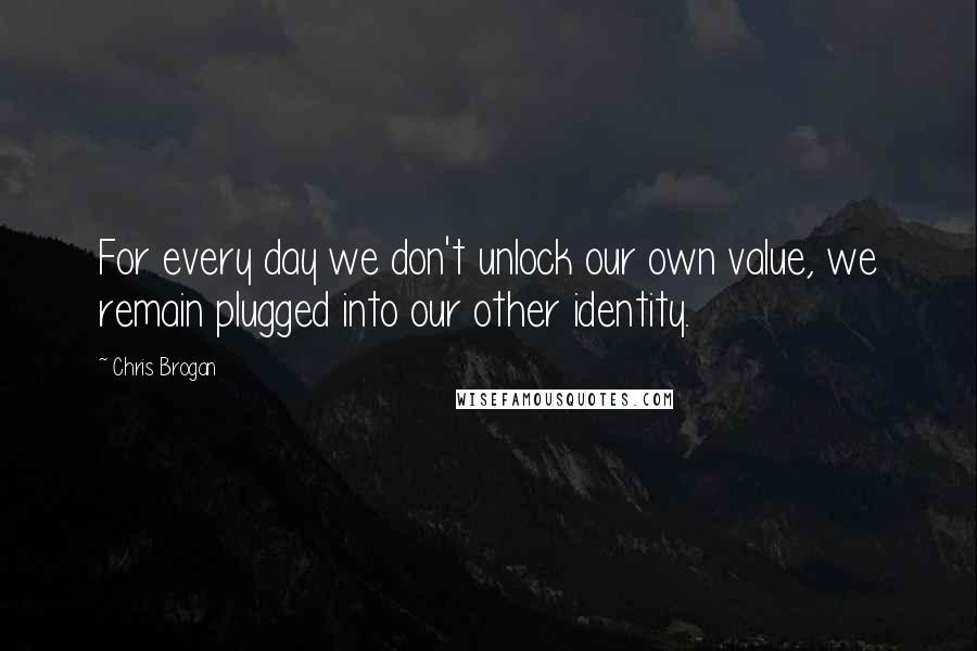 Chris Brogan Quotes: For every day we don't unlock our own value, we remain plugged into our other identity.