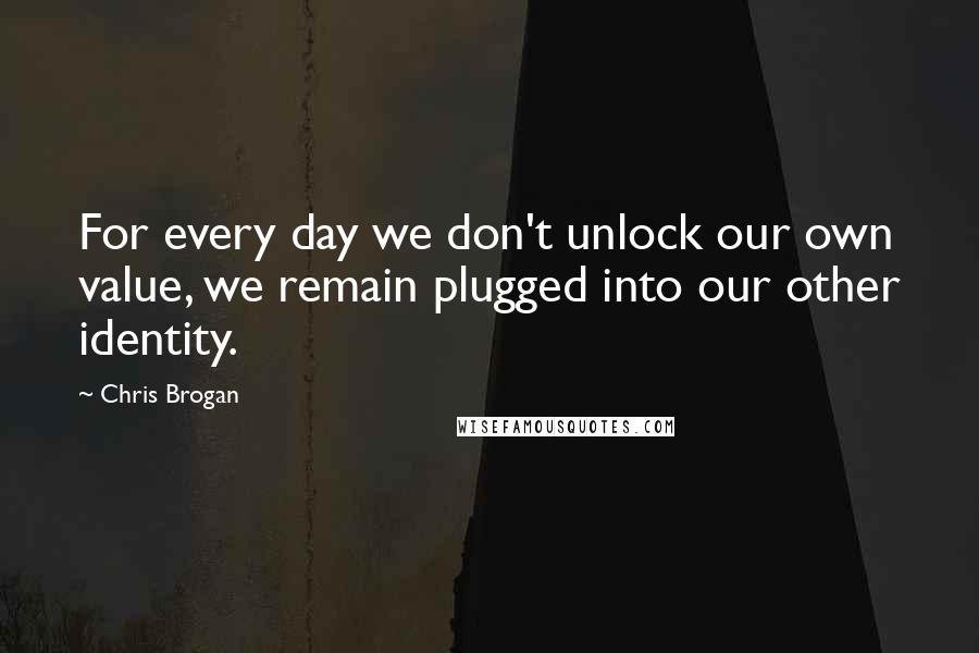 Chris Brogan Quotes: For every day we don't unlock our own value, we remain plugged into our other identity.