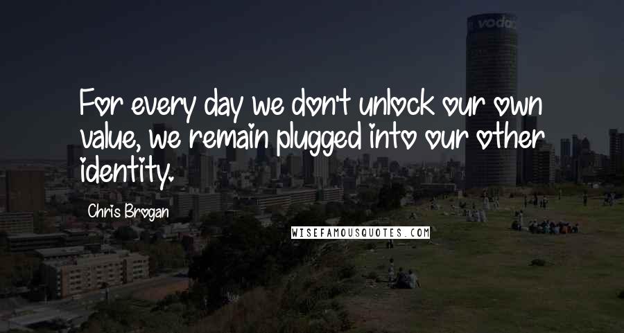 Chris Brogan Quotes: For every day we don't unlock our own value, we remain plugged into our other identity.
